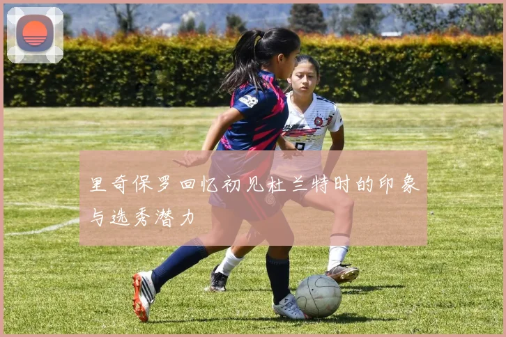 里奇保罗回忆初见杜兰特时的印象与选秀潜力