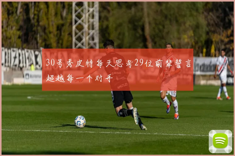 30号秀皮特每天思考29位前辈誓言超越每一个对手