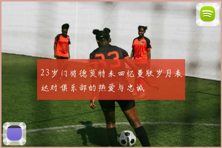 23岁门将德莫特米回忆曼联岁月表达对俱乐部的热爱与忠诚