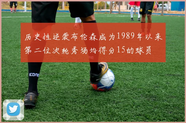 历史性逆袭布伦森成为1989年以来第二位次轮秀场均得分15的球员