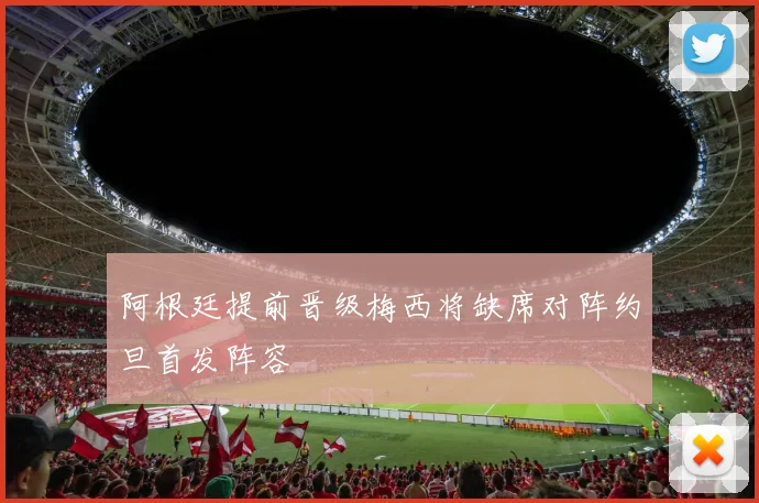 阿根廷提前晋级梅西将缺席对阵约旦首发阵容