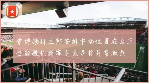 索博期待主帅安排中场位置右后卫也能胜任新赛季竞争将异常激烈